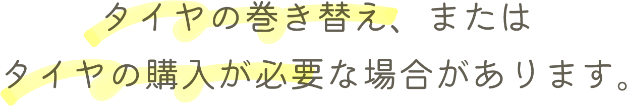 タイヤの巻き替え、またはタイヤの購入が必要な場合があります。